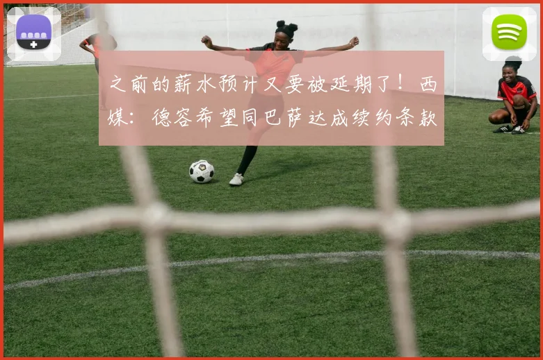 之前的薪水预计又要被延期了！西媒：德容希望同巴萨达成续约条款