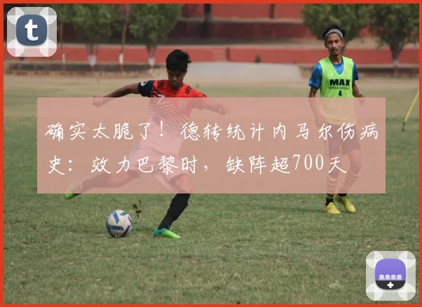 确实太脆了！德转统计内马尔伤病史：效力巴黎时，缺阵超700天