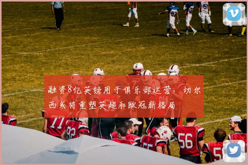 融资8亿英镑用于俱乐部运营，切尔西或将重塑英超和欧冠新格局