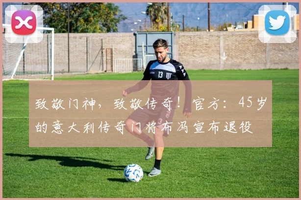 致敬门神，致敬传奇！官方：45岁的意大利传奇门将布冯宣布退役