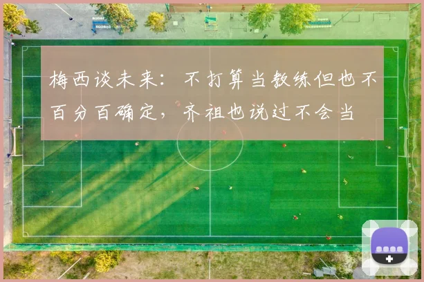 梅西谈未来：不打算当教练但也不百分百确定，齐祖也说过不会当
