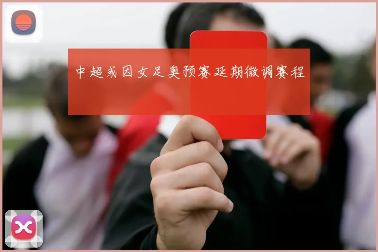 中超或因女足奥预赛延期微调赛程
