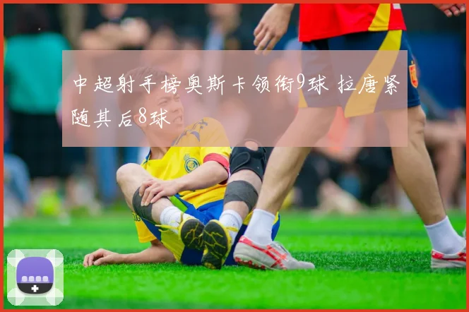 中超射手榜奥斯卡领衔9球 拉唐紧随其后8球