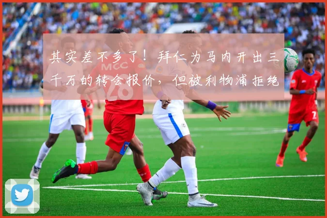 其实差不多了！拜仁为马内开出三千万的转会报价，但被利物浦拒绝