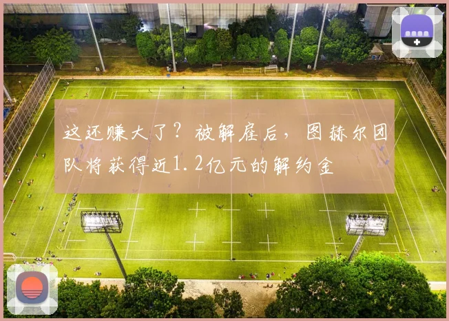 这还赚大了？被解雇后，图赫尔团队将获得近1.2亿元的解约金