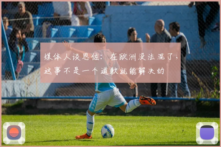 媒体人谈恩佐：在欧洲没法混了，这事不是一个道歉就能解决的