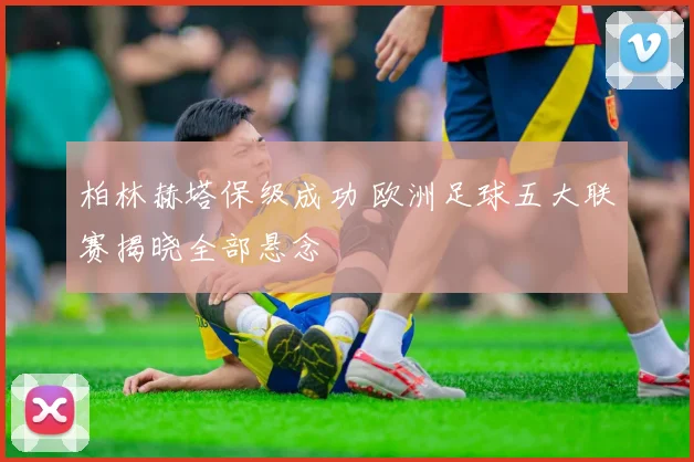 柏林赫塔保级成功 欧洲足球五大联赛揭晓全部悬念