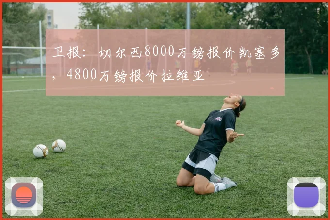 卫报：切尔西8000万镑报价凯塞多，4800万镑报价拉维亚