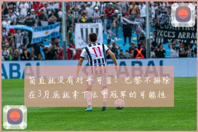 简直就没有对手可言！巴黎不排除在3月底就拿下法甲冠军的可能性