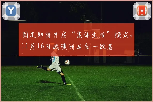 国足即将开启“集体生活”模式，11月16日战澳洲后告一段落