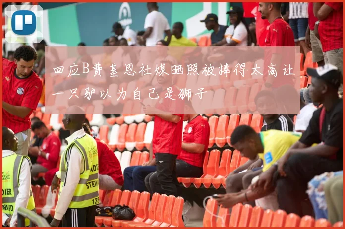 回应B费基恩社媒晒照被捧得太高让一只驴以为自己是狮子