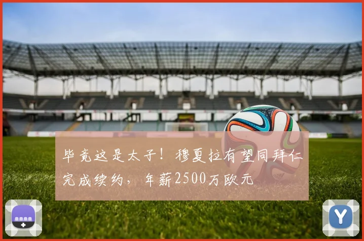 毕竟这是太子！穆夏拉有望同拜仁完成续约，年薪2500万欧元