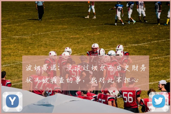 波切蒂诺：没谈过切尔西历史财务状况被调查的事，我对此不担心