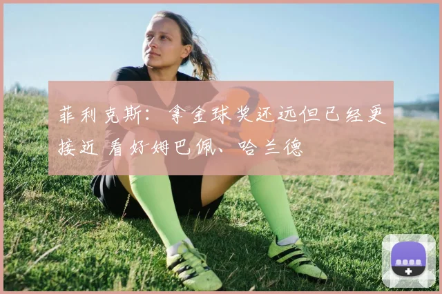 菲利克斯：拿金球奖还远但已经更接近 看好姆巴佩、哈兰德