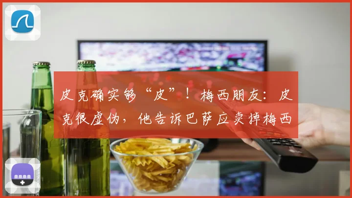 皮克确实够“皮”！梅西朋友：皮克很虚伪，他告诉巴萨应卖掉梅西