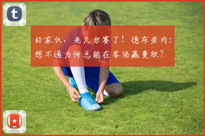 好家伙，老凡尔赛了！德布劳内：想不通为何总能在客场赢曼联？
