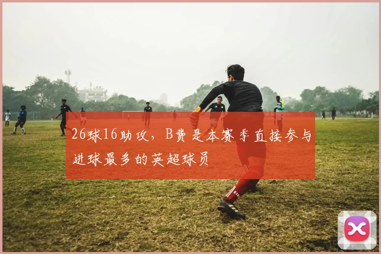 26球16助攻，B费是本赛季直接参与进球最多的英超球员