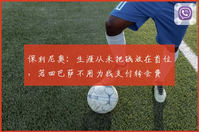 保利尼奥：生涯从未把钱放在首位，若回巴萨不用为我支付转会费