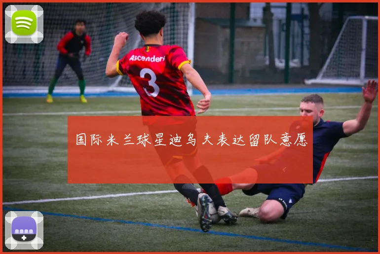 国际米兰球星迪乌夫表达留队意愿