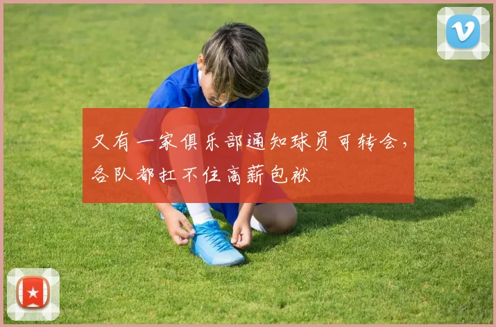 又有一家俱乐部通知球员可转会，各队都扛不住高薪包袱