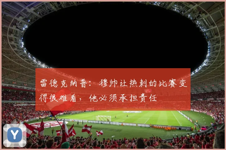 雷德克纳普：穆帅让热刺的比赛变得很难看，他必须承担责任