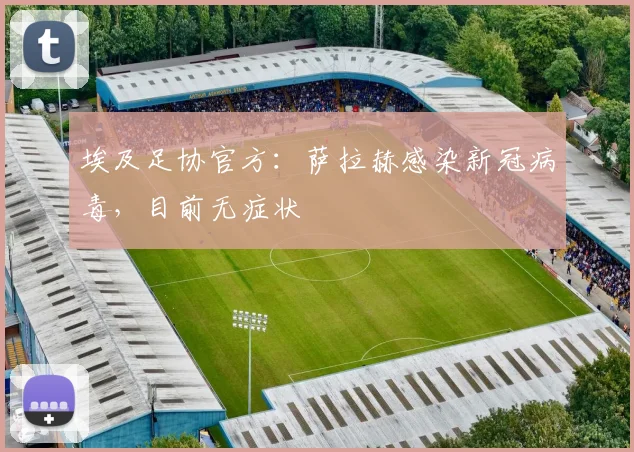 埃及足协官方：萨拉赫感染新冠病毒，目前无症状