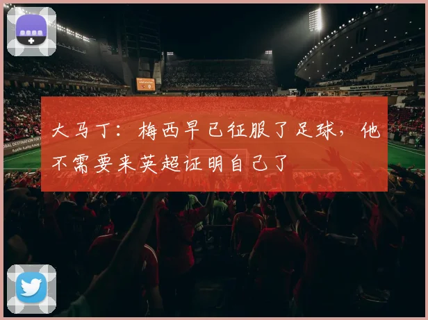 大马丁：梅西早已征服了足球，他不需要来英超证明自己了