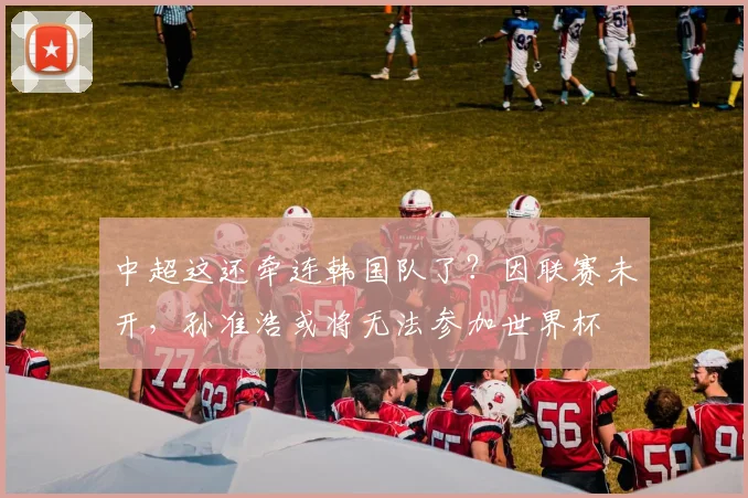 中超这还牵连韩国队了？因联赛未开，孙准浩或将无法参加世界杯