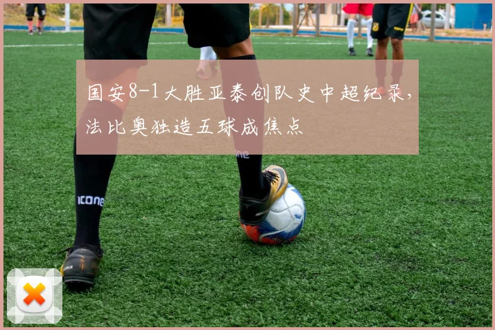 国安8-1大胜亚泰创队史中超纪录，法比奥独造五球成焦点
