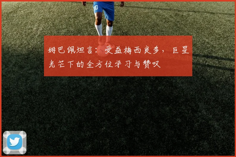 姆巴佩坦言：受益梅西良多，巨星光芒下的全方位学习与赞叹