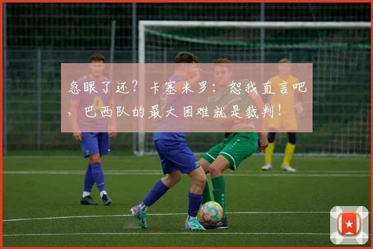 急眼了还？卡塞米罗：恕我直言吧，巴西队的最大困难就是裁判！