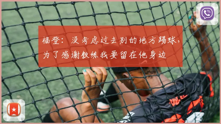 福登：没考虑过去别的地方踢球，为了感谢教练我要留在他身边