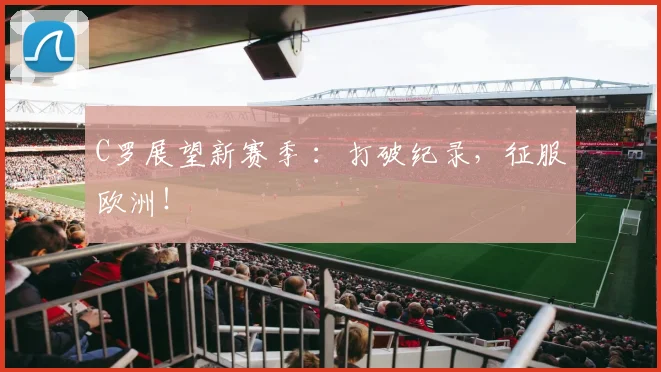 C罗展望新赛季 ：打破纪录，征服欧洲！