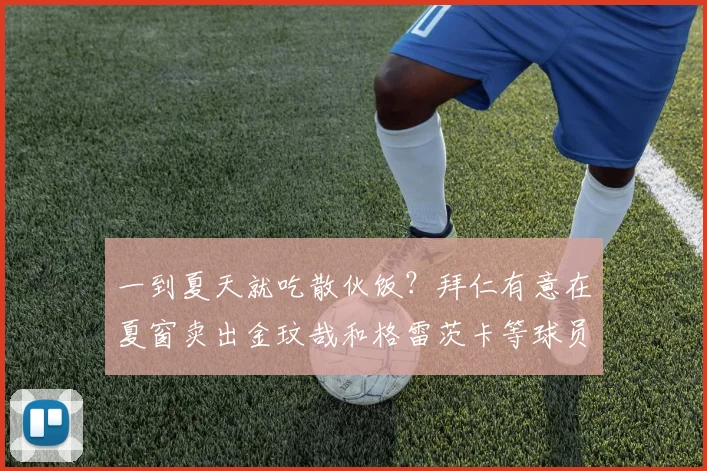 一到夏天就吃散伙饭？拜仁有意在夏窗卖出金玟哉和格雷茨卡等球员