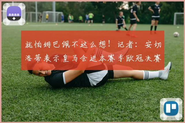 就怕姆巴佩不这么想！记者：安切洛蒂表示皇马会进本赛季欧冠决赛
