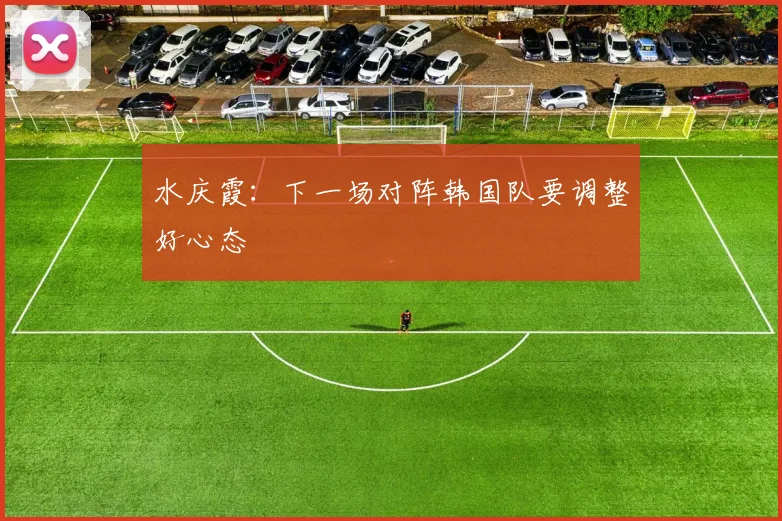 水庆霞：下一场对阵韩国队要调整好心态