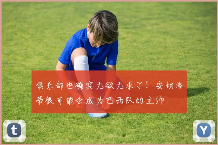 俱乐部也确实无欲无求了！安切洛蒂很可能会成为巴西队的主帅