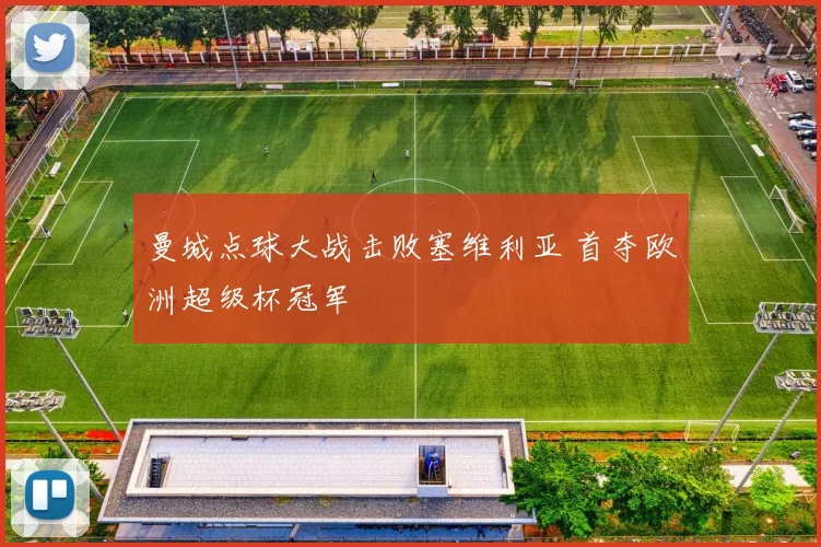 曼城点球大战击败塞维利亚 首夺欧洲超级杯冠军