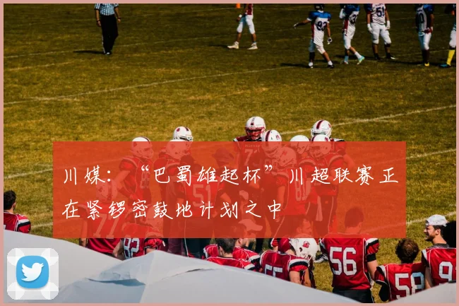 川媒：“巴蜀雄起杯”川超联赛正在紧锣密鼓地计划之中