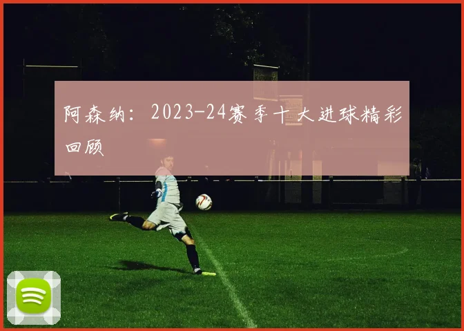 阿森纳：2023-24赛季十大进球精彩回顾