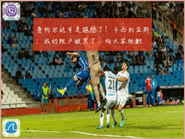 普约尔这可是尴尬了！卡西利亚斯：我的账户被黑了，向大家致歉
