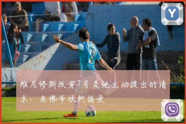 维尼修斯改穿7号是他主动提出的请求，老佛爷欣然接受