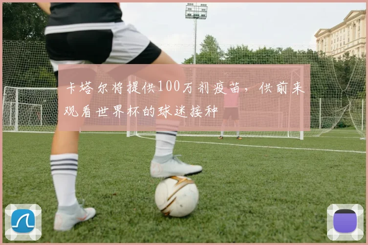 卡塔尔将提供100万剂疫苗，供前来观看世界杯的球迷接种