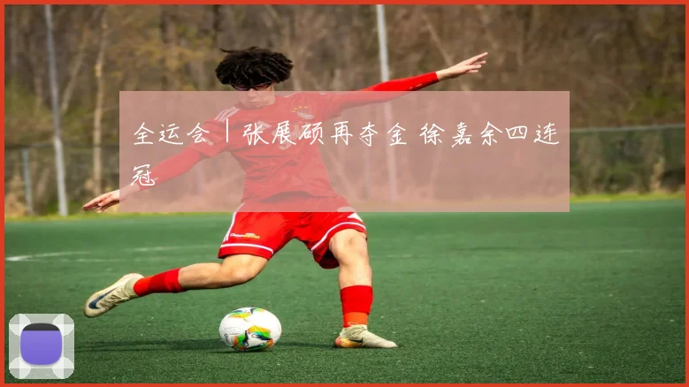 全运会｜张展硕再夺金 徐嘉余四连冠
