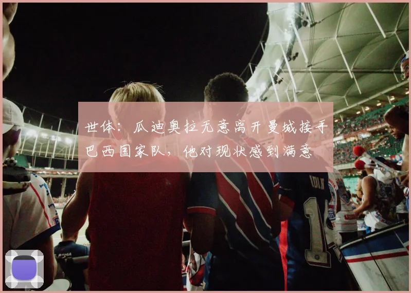 世体：瓜迪奥拉无意离开曼城接手巴西国家队，他对现状感到满意