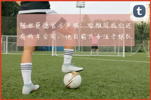 阿尔萨德官方声明：哈维同我们还有两年合同，他目前只专注于球队