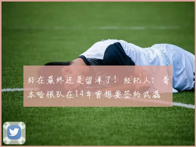 好在最终还是留洋了！经纪人：哥本哈根队在14年曾想要签约武磊