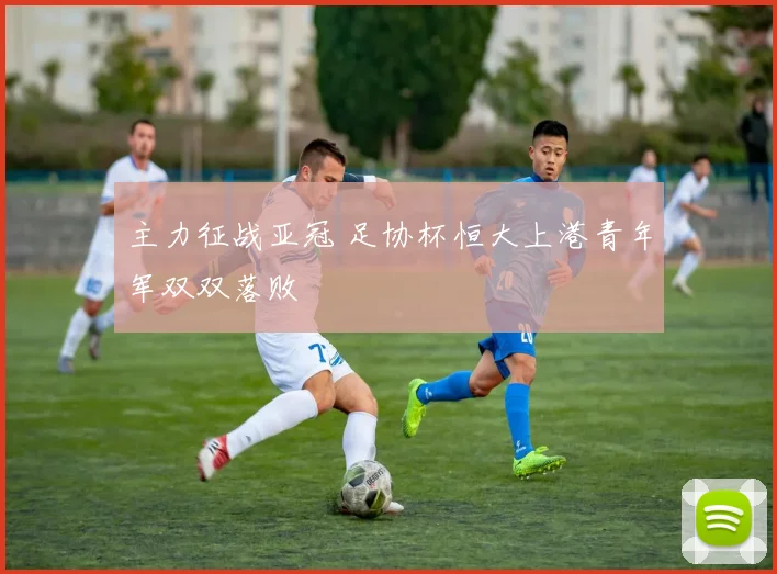 主力征战亚冠 足协杯恒大上港青年军双双落败