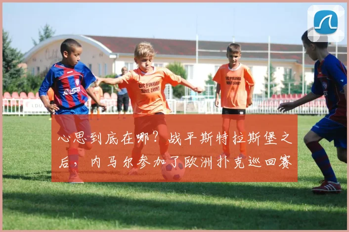 心思到底在哪？战平斯特拉斯堡之后，内马尔参加了欧洲扑克巡回赛