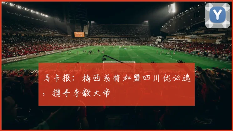 马卡报：梅西或将加盟四川优必选，携手李毅大帝